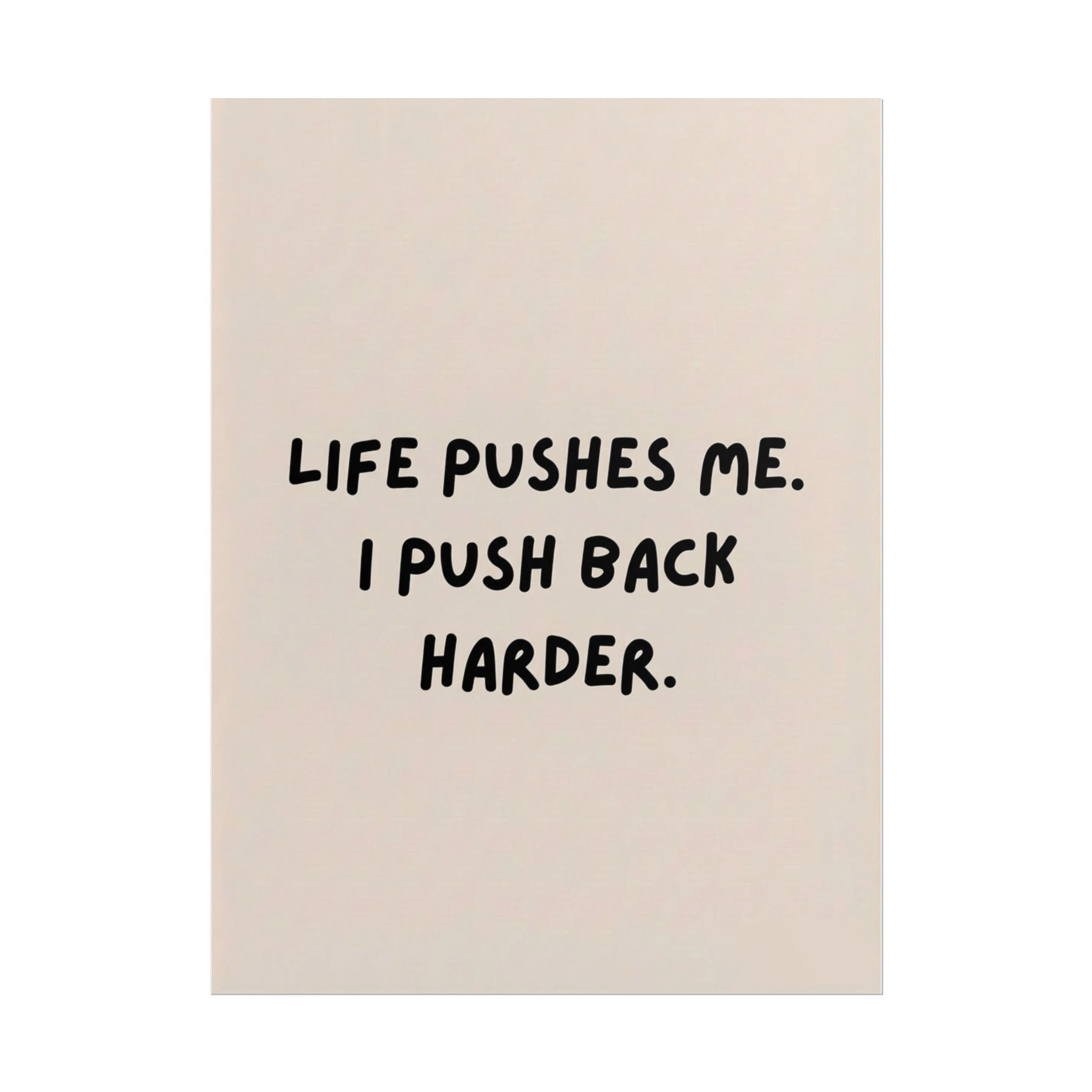 Rolled Poster — Life Pushes Me. I Push Back Harder.