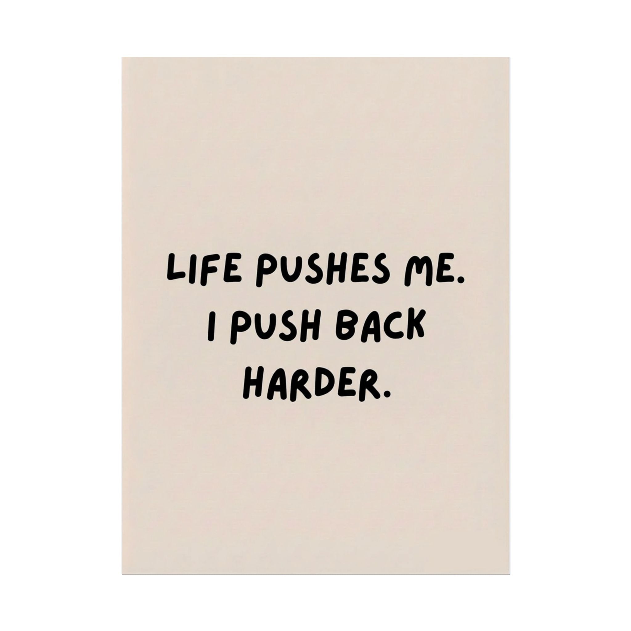 Rolled Poster — Life Pushes Me. I Push Back Harder.