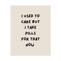 Rolled Poster — I Used to Care But I Take Pills for That Now