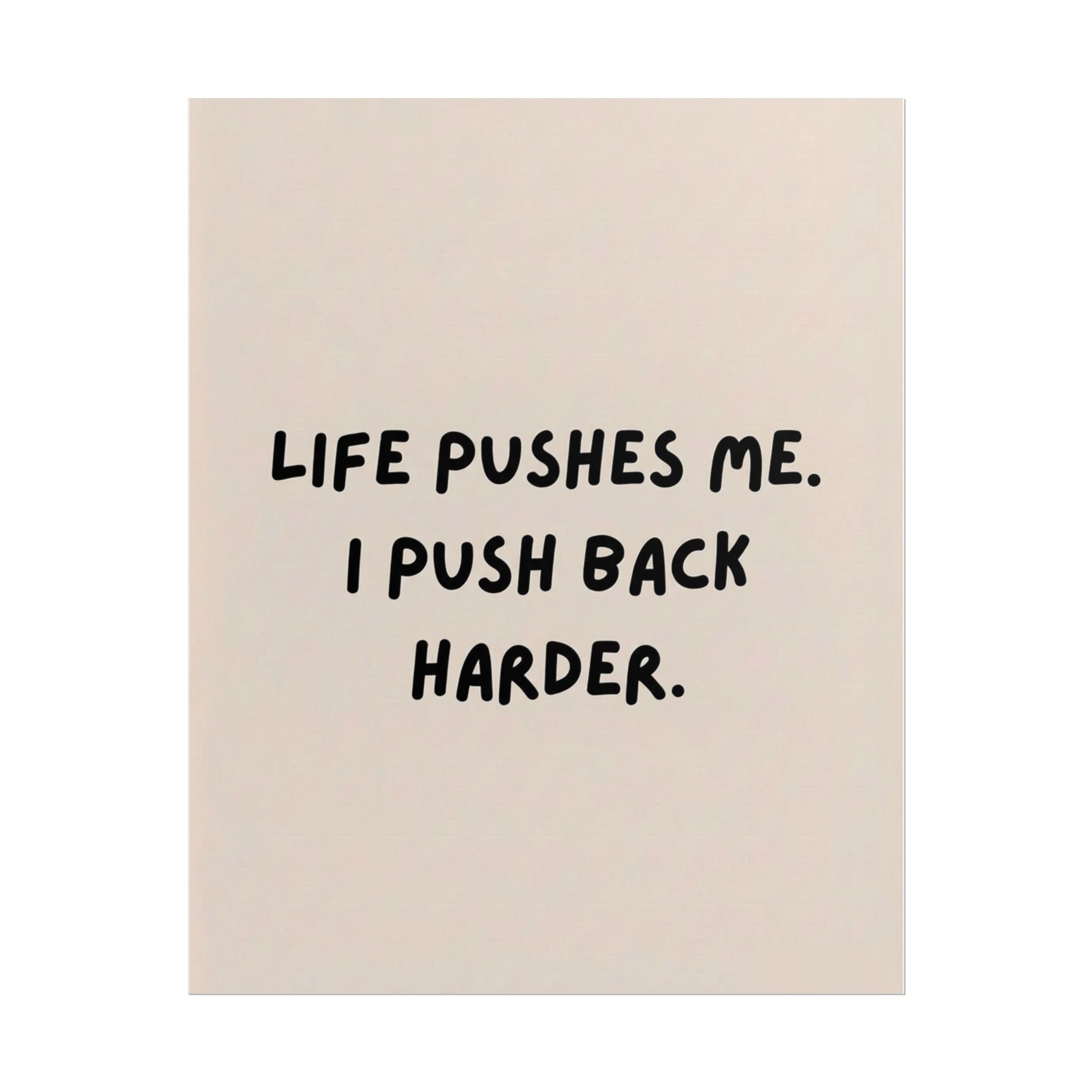 Rolled Poster — Life Pushes Me. I Push Back Harder.