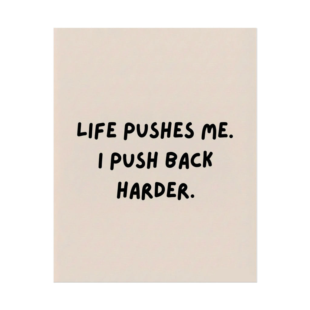 Rolled Poster — Life Pushes Me. I Push Back Harder.