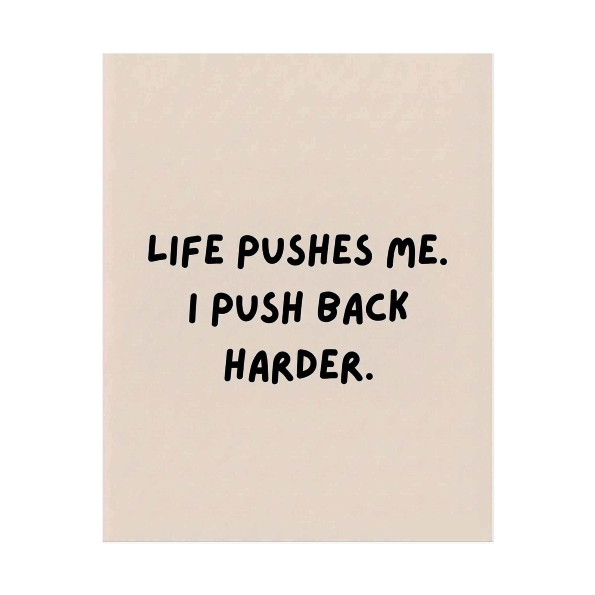 Rolled Poster — Life Pushes Me. I Push Back Harder.